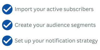 Import your active subscribers Create your audience segments Set up your notification strategy (2)